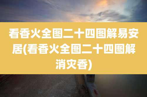 看香火全图二十四图解易安居(看香火全图二十四图解消灾香)