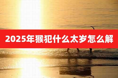2025年猴犯什么太岁怎么解