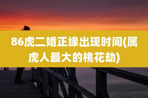 86虎二婚正缘出现时间(属虎人最大的桃花劫)