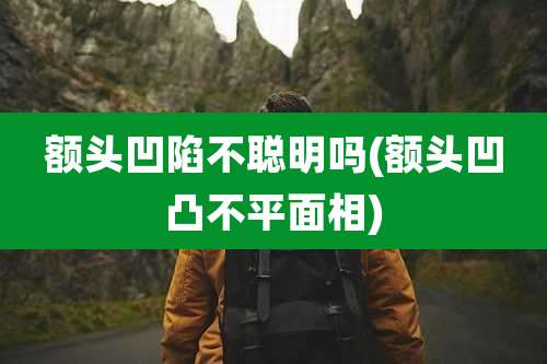 额头凹陷不聪明吗(额头凹凸不平面相)