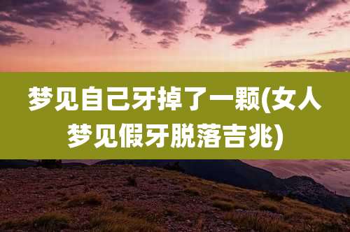 梦见自己牙掉了一颗(女人梦见假牙脱落吉兆)