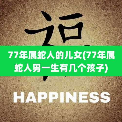 77年属蛇人的儿女(77年属蛇人男一生有几个孩子)