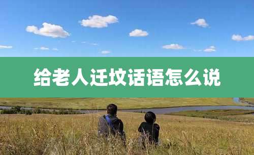 给老人迁坟话语怎么说