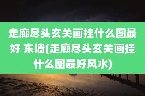 走廊尽头玄关画挂什么图最好 东墙(走廊尽头玄关画挂什么图最好风水)