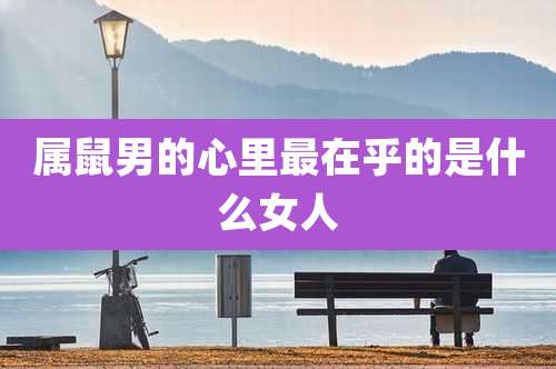 属鼠男的心里最在乎的是什么女人