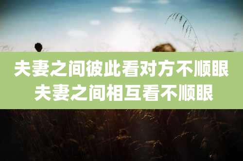夫妻之间彼此看对方不顺眼 夫妻之间相互看不顺眼