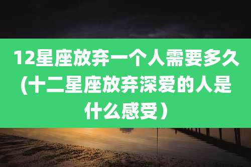12星座放弃一个人需要多久(十二星座放弃深爱的人是什么感受）