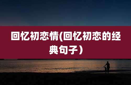 回忆初恋情(回忆初恋的经典句子)