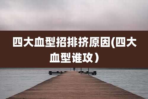 四大血型招排挤原因(四大血型谁攻）