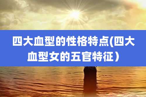 四大血型的性格特点(四大血型女的五官特征）
