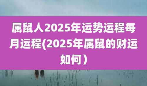 属鼠人2025年运势运程每月运程(2025年属鼠的财运如何）