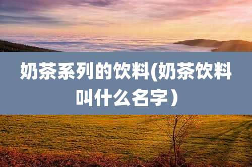 奶茶系列的饮料(奶茶饮料叫什么名字）