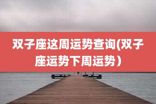 双子座这周运势查询(双子座运势下周运势）