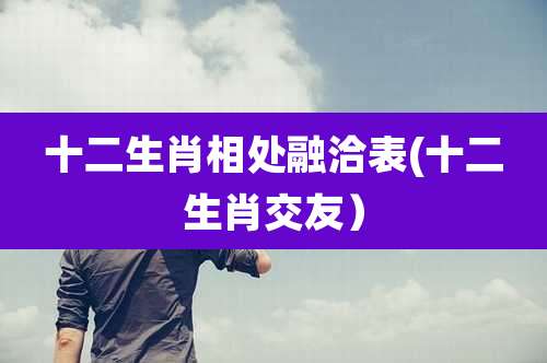 十二生肖相处融洽表(十二生肖交友）