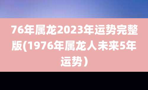 76年属龙2023年运势完整版(1976年属龙人未来5年运势）