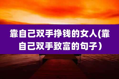 靠自己双手挣钱的女人(靠自己双手致富的句子）