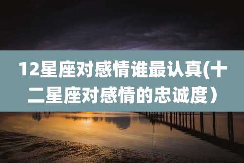 12星座对感情谁最认真(十二星座对感情的忠诚度）