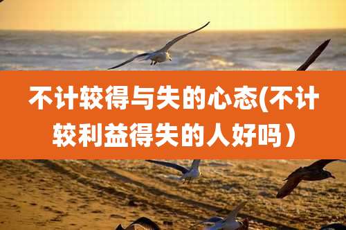 不计较得与失的心态(不计较利益得失的人好吗）