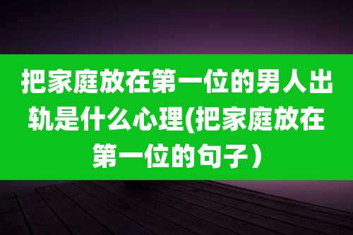 把家庭放在第一位的男人出轨是什么心理(把家庭放在第一位的句子）