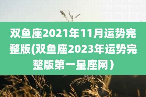 双鱼座2021年11月运势完整版(双鱼座2023年运势完整版第一星座网）