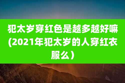 犯太岁穿红色是越多越好嘛(2021年犯太岁的人穿红衣服么）