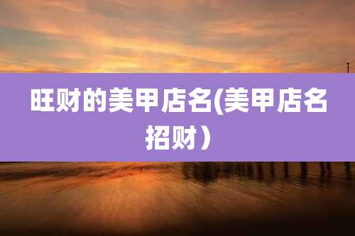 旺财的美甲店名(美甲店名招财）