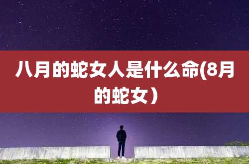 八月的蛇女人是什么命(8月的蛇女）