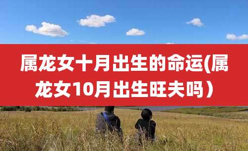属龙女十月出生的命运(属龙女10月出生旺夫吗)
