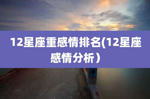 12星座重感情排名(12星座感情分析)