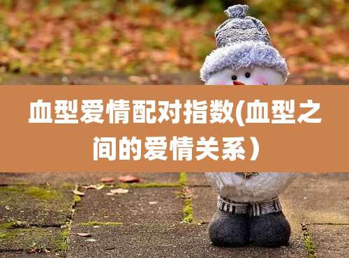 血型爱情配对指数(血型之间的爱情关系)