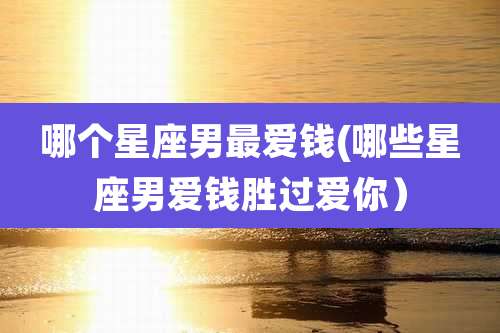 哪个星座男最爱钱(哪些星座男爱钱胜过爱你）