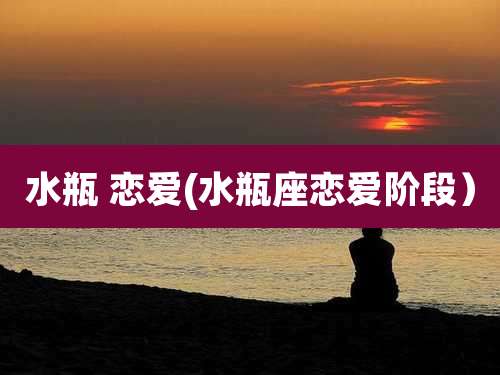 水瓶 恋爱(水瓶座恋爱阶段)