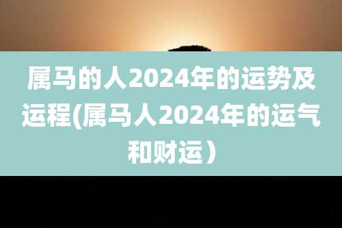 属马的人2024年的运势及运程(属马人2024年的运气和财运)