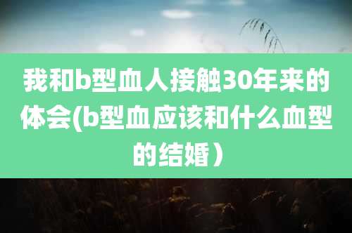 我和b型血人接触30年来的体会(b型血应该和什么血型的结婚)