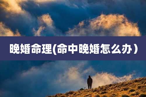 晚婚命理(命中晚婚怎么办）