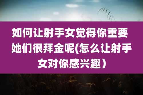 如何让射手女觉得你重要 她们很拜金呢(怎么让射手女对你感兴趣)
