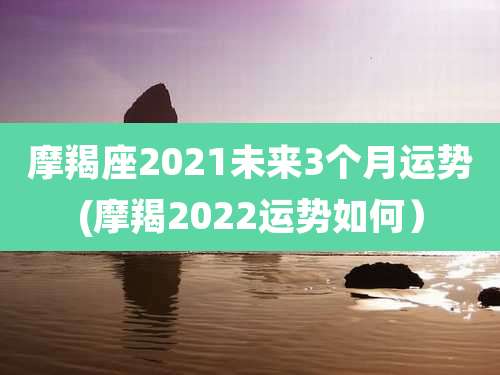 摩羯座2021未来3个月运势(摩羯2022运势如何）