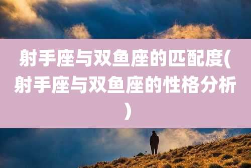 射手座与双鱼座的匹配度(射手座与双鱼座的性格分析）