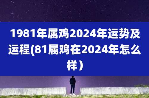 1981年属鸡2024年运势及运程(81属鸡在2024年怎么样）
