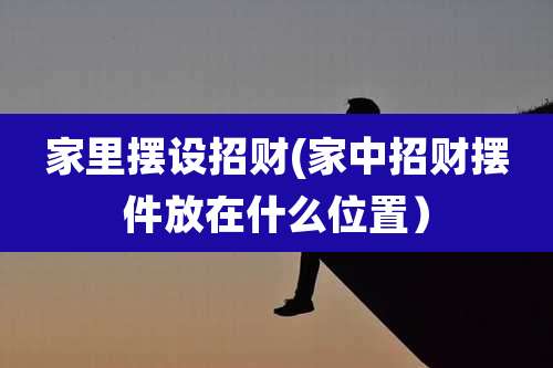 家里摆设招财(家中招财摆件放在什么位置)