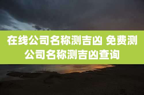 在线公司名称测吉凶 免费测公司名称测吉凶查询