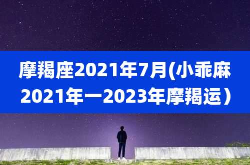 摩羯座2021年7月(小乖麻2021年一2023年摩羯运)