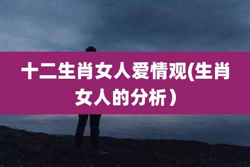 十二生肖女人爱情观(生肖女人的分析）