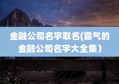 金融公司名字取名(霸气的金融公司名字大全集）