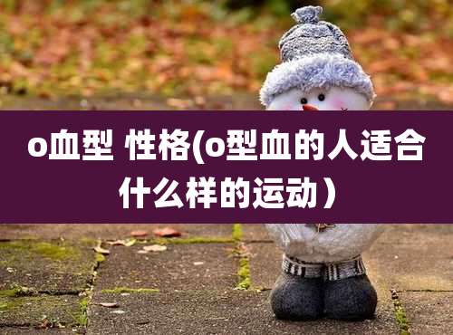o血型 性格(o型血的人适合什么样的运动）