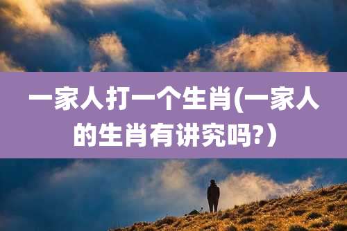 一家人打一个生肖(一家人的生肖有讲究吗?）