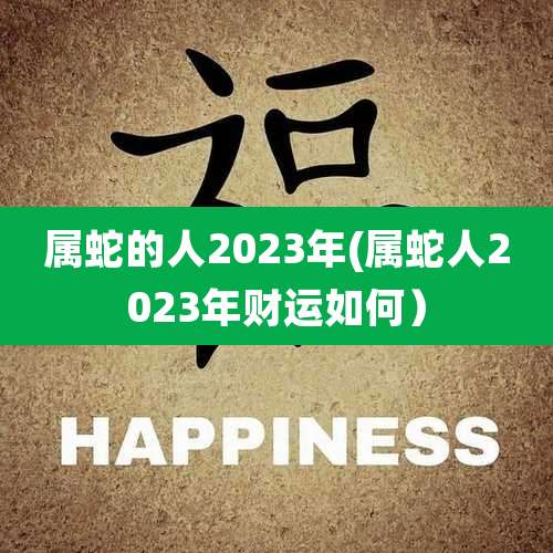 属蛇的人2023年(属蛇人2023年财运如何）