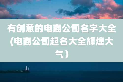 有创意的电商公司名字大全(电商公司起名大全辉煌大气）