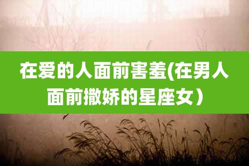 在爱的人面前害羞(在男人面前撒娇的星座女)