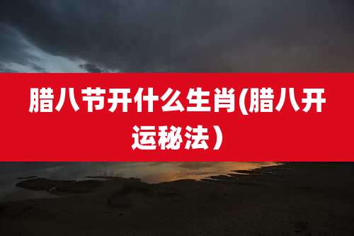 腊八节开什么生肖(腊八开运秘法）